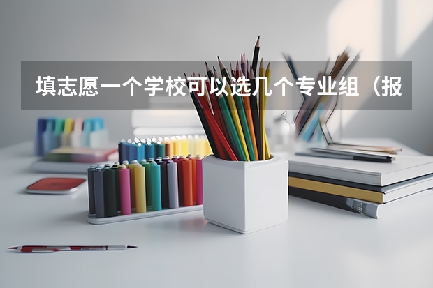 填志愿一个学校可以选几个专业组（报志愿可以报几个学校几个专业）