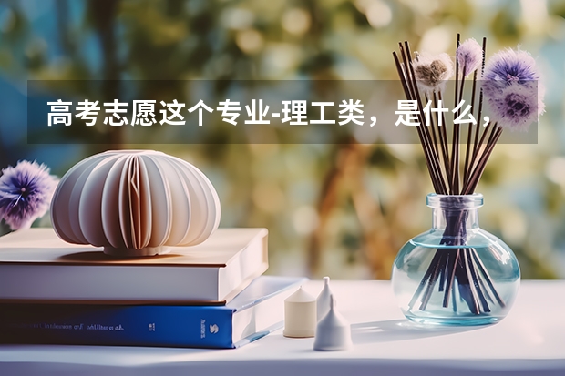 高考志愿这个专业-理工类,是什么,毕业做什么的?