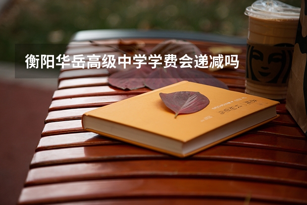 衡阳华岳高级中学学费会递减吗