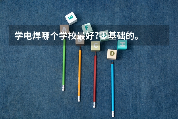 学电焊哪个学校最好?零基础的。