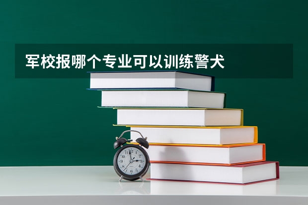 军校报哪个专业可以训练警犬