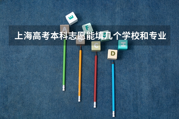 上海高考本科志愿能填几个学校和专业（上海高考志愿能填几个）