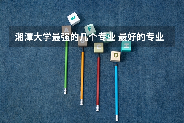 湘潭大学最强的几个专业 最好的专业是什么