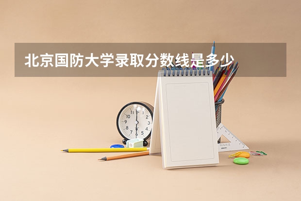 北京国防大学录取分数线是多少