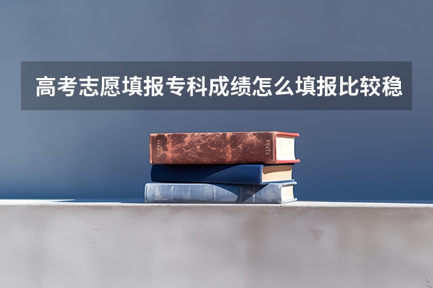 高考志愿填报专科成绩怎么填报比较稳妥？填报技巧有哪些？