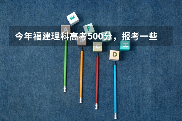 今年福建理科高考500分,报考一些什么比较好。