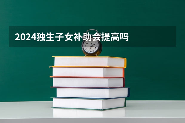 2024独生子女补助会提高吗