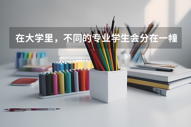 在大学里，不同的专业学生会分在一幢宿舍楼吗？
