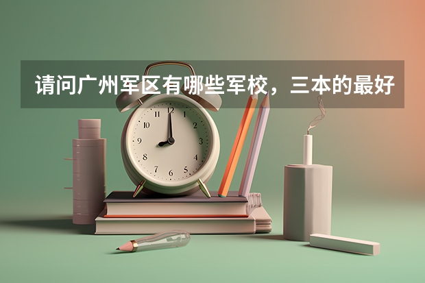 请问广州军区有哪些军校，三本的最好？最好还有往年录取分数线！急用````