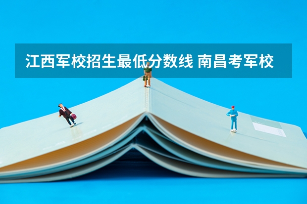 江西军校招生最低分数线 南昌考军校录取分数线
