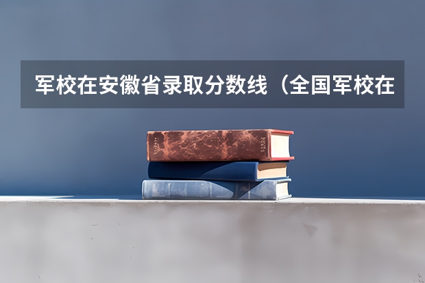 军校在安徽省录取分数线（全国军校在安徽录取分数线）