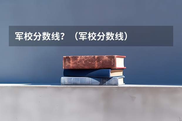 军校分数线？（军校分数线）