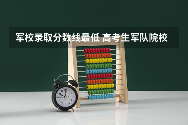 军校录取分数线最低 高考生军队院校招生军检控制分数线公布