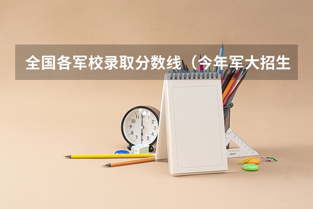 全国各军校录取分数线（今年军大招生分数线）