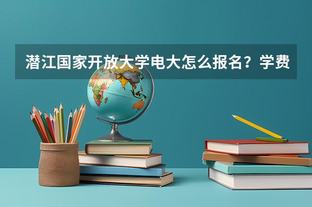 潜江国家开放大学电大怎么报名？学费多少