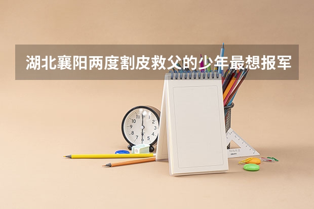 湖北襄阳两度割皮救父的少年最想报军校，他为什么会有这个想法？