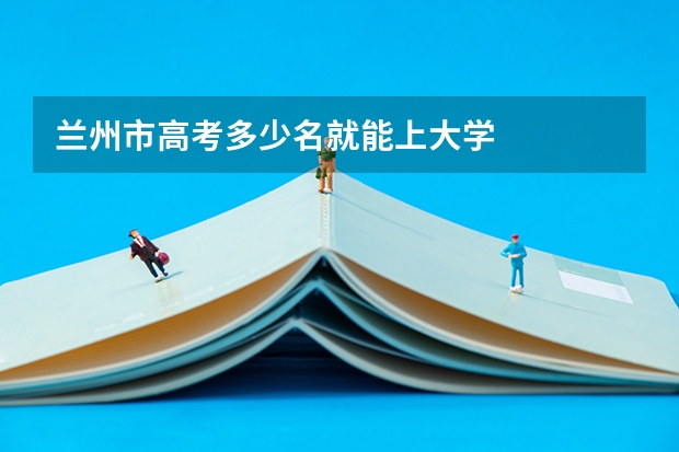 兰州市高考多少名就能上大学