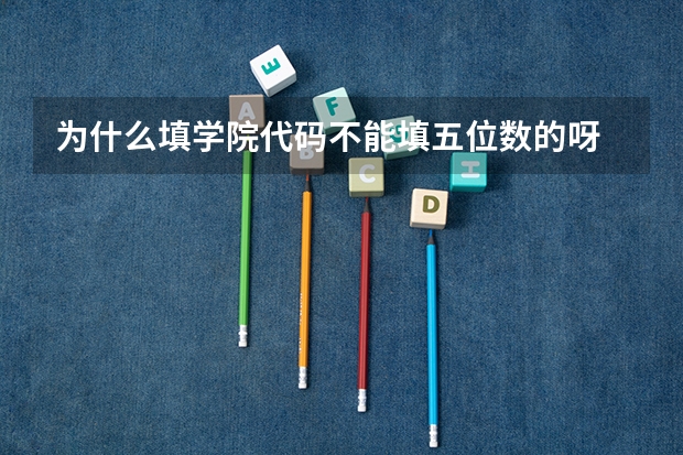 为什么填学院代码不能填五位数的呀