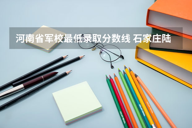 河南省军校最低录取分数线 石家庄陆军指挥学院09年在河南招生分数线