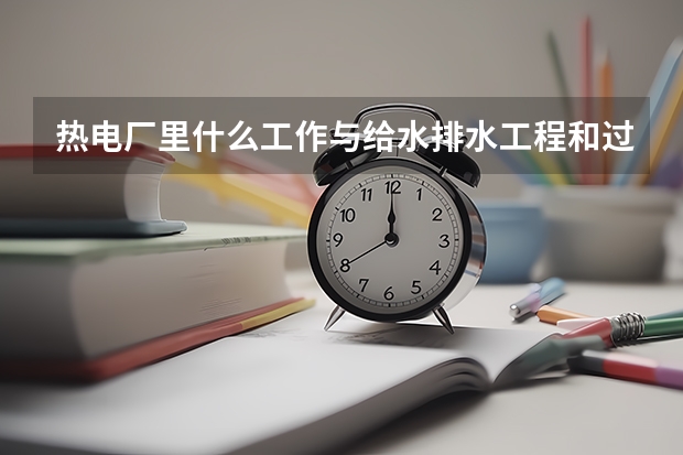 热电厂里什么工作与给水排水工程和过程装备与控制工程专业对口，谁给详细说说 谢谢