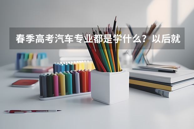 春季高考汽车专业都是学什么？以后就是修车吗？