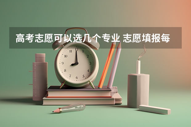 高考志愿可以选几个专业 志愿填报每个学校可以报几个专业