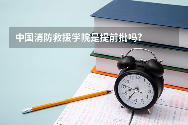 中国消防救援学院是提前批吗?