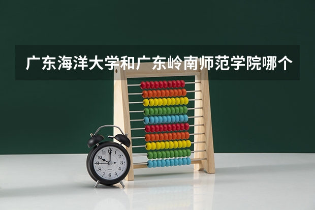 广东海洋大学和广东岭南师范学院哪个好
