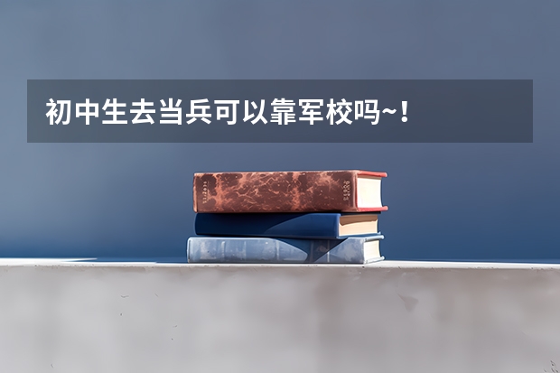 初中生去当兵可以靠军校吗~！