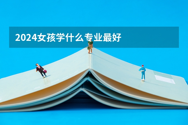 2024女孩学什么专业最好