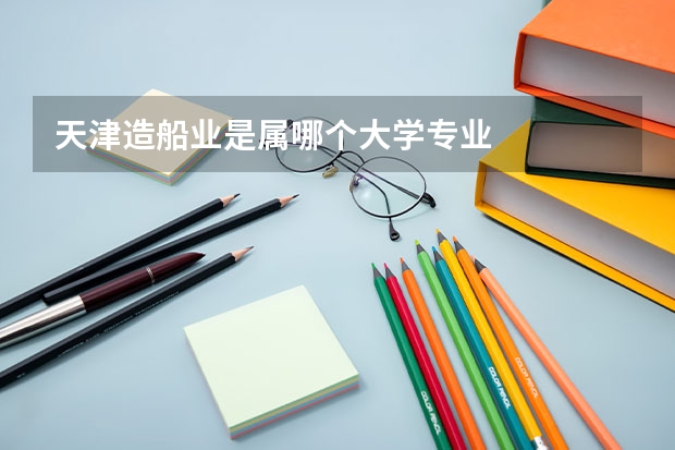 天津造船业是属哪个大学专业