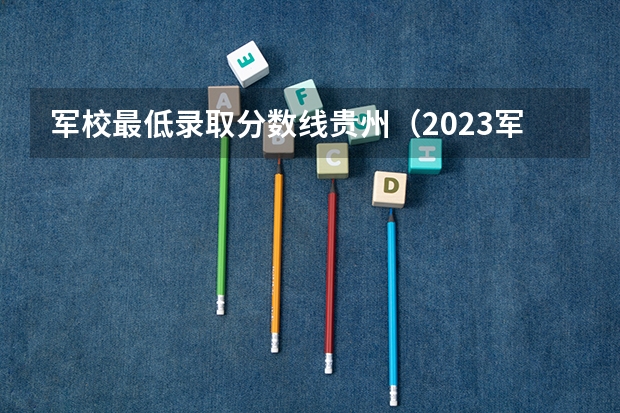 军校最低录取分数线贵州（2023军校录取分数线）