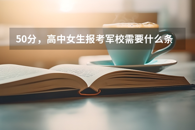 50分，高中女生报考军校需要什么条件？在线等，请快！