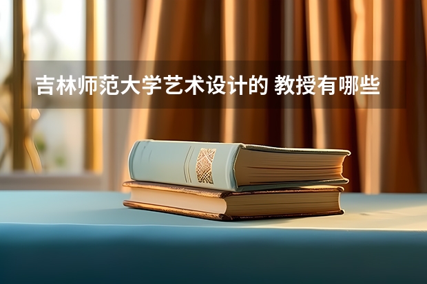 吉林师范大学艺术设计的 教授有哪些 都是教什么的专业的如题 谢谢了