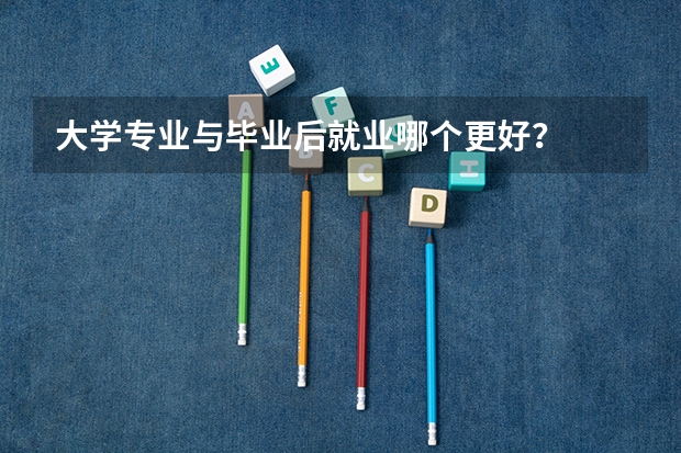 大学专业与毕业后就业哪个更好？