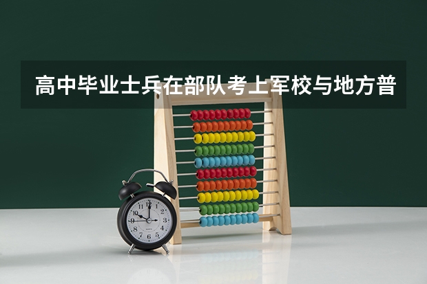 高中毕业士兵在部队考上军校与地方普通高考考上的军校有区别吗?