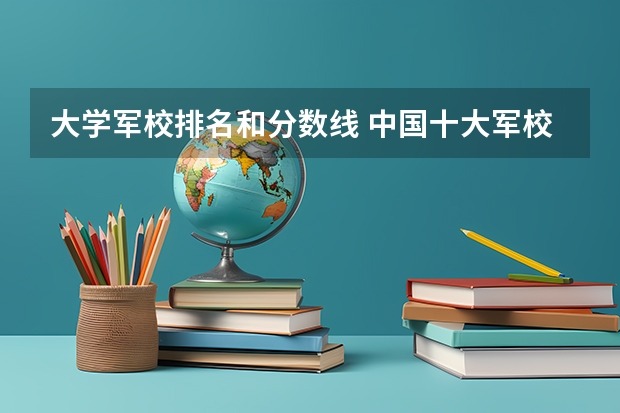 大学军校排名和分数线 中国十大军校排名及录取分数线