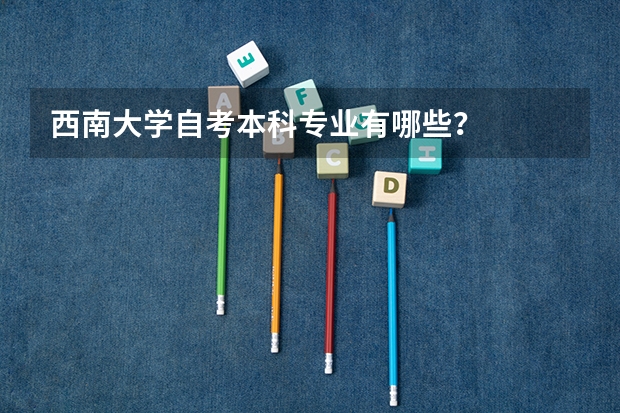 西南大学自考本科专业有哪些？