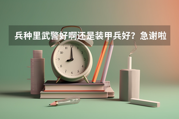 兵种里武警好啊还是装甲兵好？急.........谢啦！！哪个更适合以后从部队报考军校！
