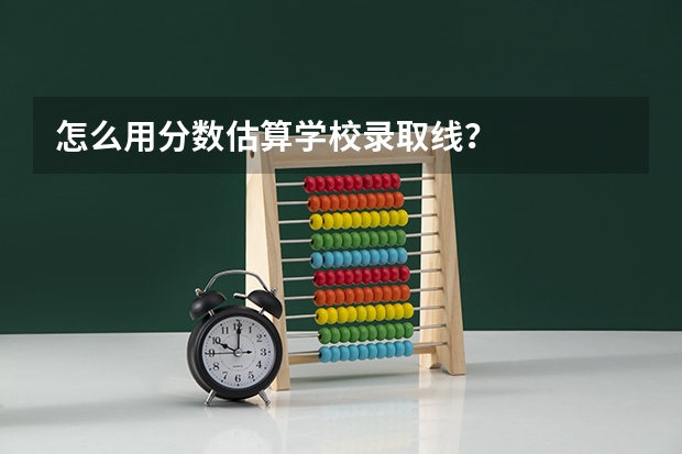 怎么用分数估算学校录取线？
