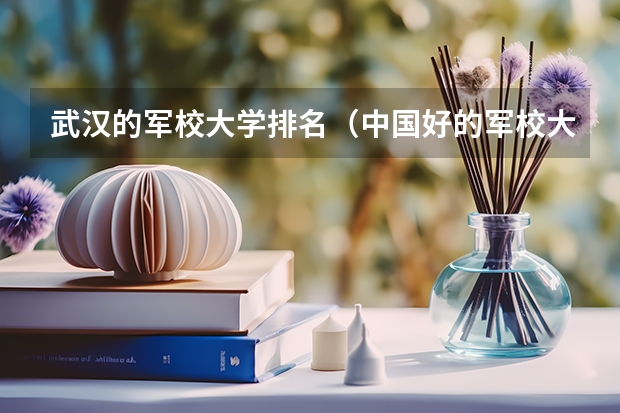 武汉的军校大学排名（中国好的军校大学排名）