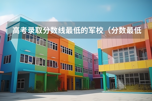 高考录取分数线最低的军校（分数最低的军校）