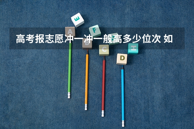 高考报志愿冲一冲一般高多少位次 如何合理填报志愿