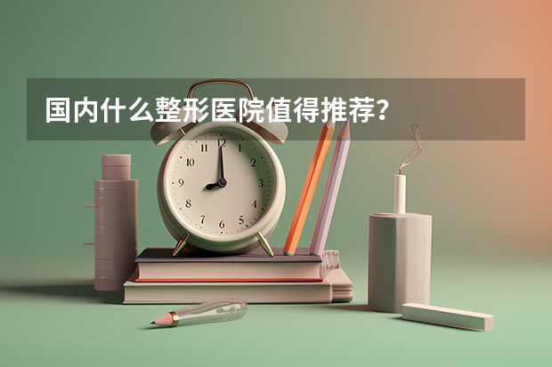 国内什么整形医院值得推荐？