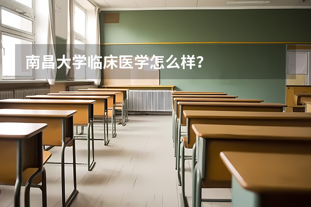 南昌大学临床医学怎么样？