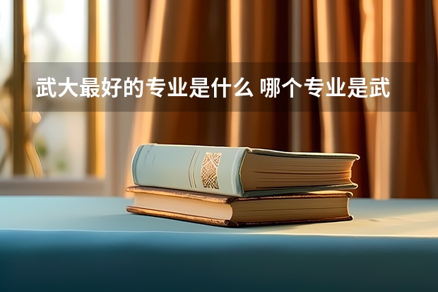 武大最好的专业是什么 哪个专业是武大最好的专业