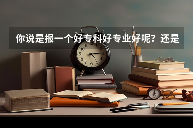 你说是报一个好专科好专业好呢？还是报一个补录学校不好的专业好呢？