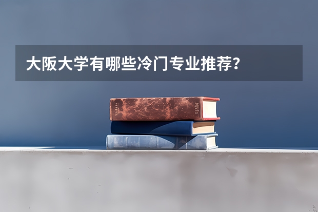 大阪大学有哪些冷门专业推荐？