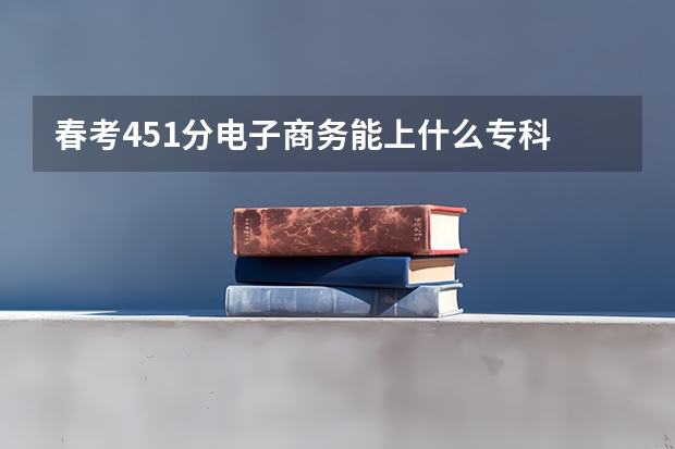 春考451分电子商务能上什么专科