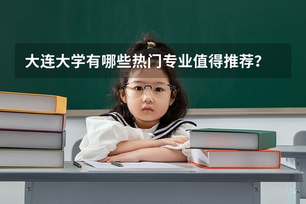大连大学有哪些热门专业值得推荐？